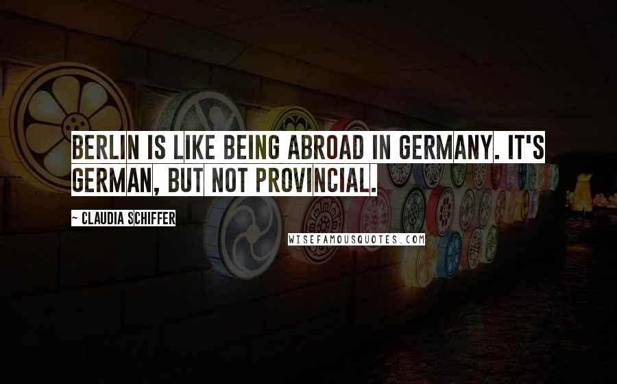 Claudia Schiffer Quotes: Berlin is like being abroad in Germany. It's German, but not provincial.