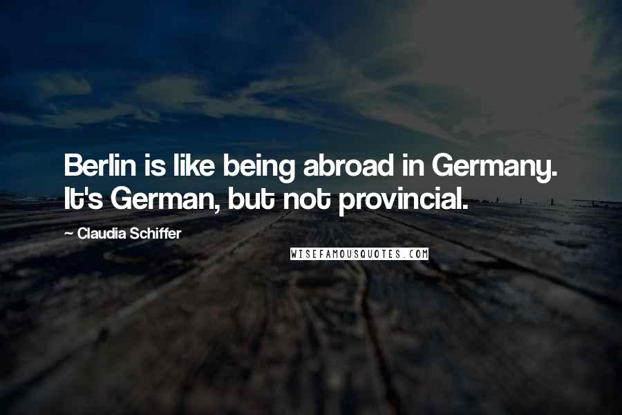 Claudia Schiffer Quotes: Berlin is like being abroad in Germany. It's German, but not provincial.