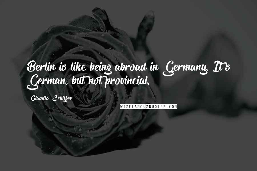 Claudia Schiffer Quotes: Berlin is like being abroad in Germany. It's German, but not provincial.