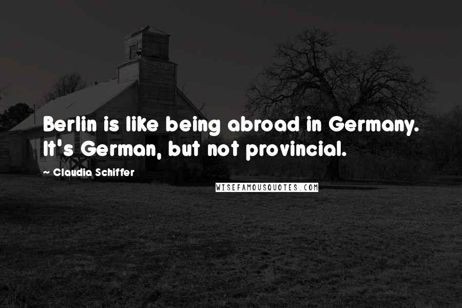 Claudia Schiffer Quotes: Berlin is like being abroad in Germany. It's German, but not provincial.