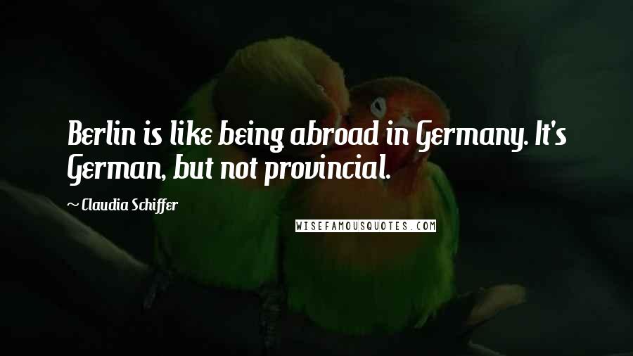 Claudia Schiffer Quotes: Berlin is like being abroad in Germany. It's German, but not provincial.