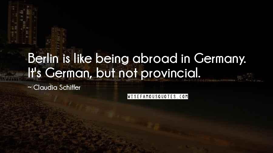 Claudia Schiffer Quotes: Berlin is like being abroad in Germany. It's German, but not provincial.