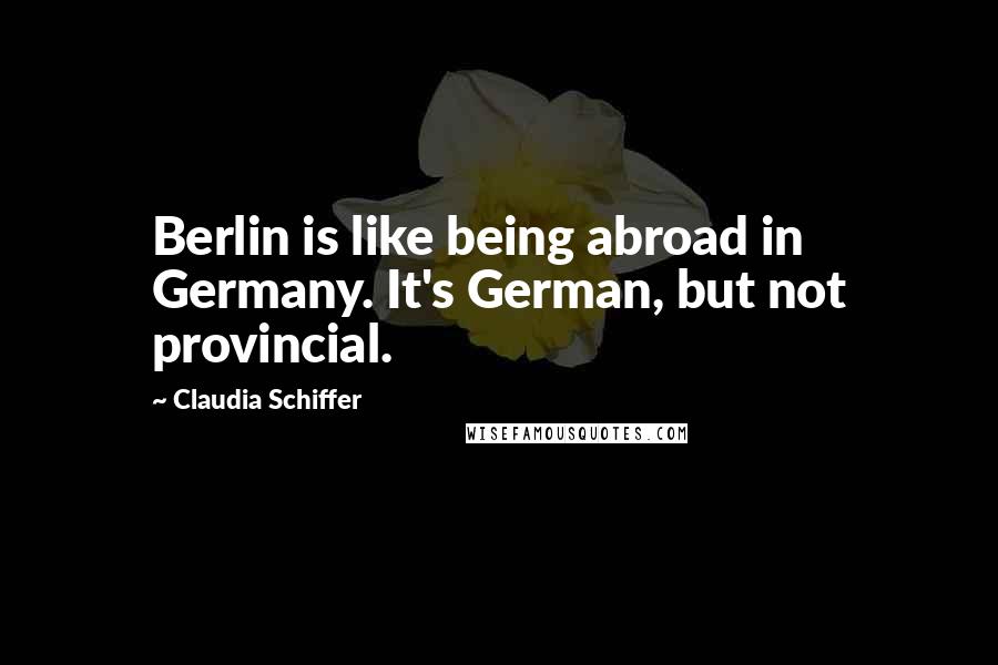 Claudia Schiffer Quotes: Berlin is like being abroad in Germany. It's German, but not provincial.
