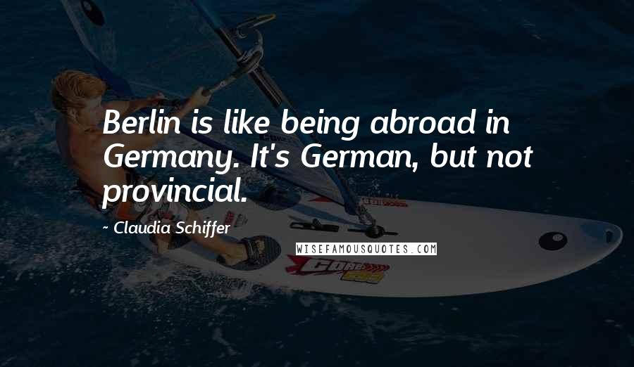 Claudia Schiffer Quotes: Berlin is like being abroad in Germany. It's German, but not provincial.