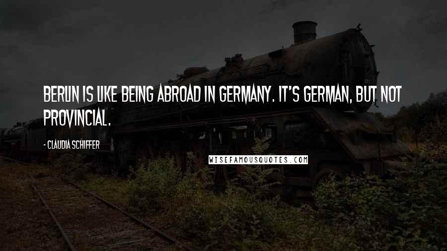 Claudia Schiffer Quotes: Berlin is like being abroad in Germany. It's German, but not provincial.