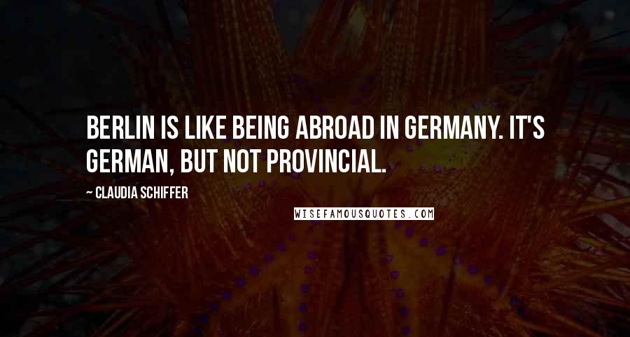 Claudia Schiffer Quotes: Berlin is like being abroad in Germany. It's German, but not provincial.