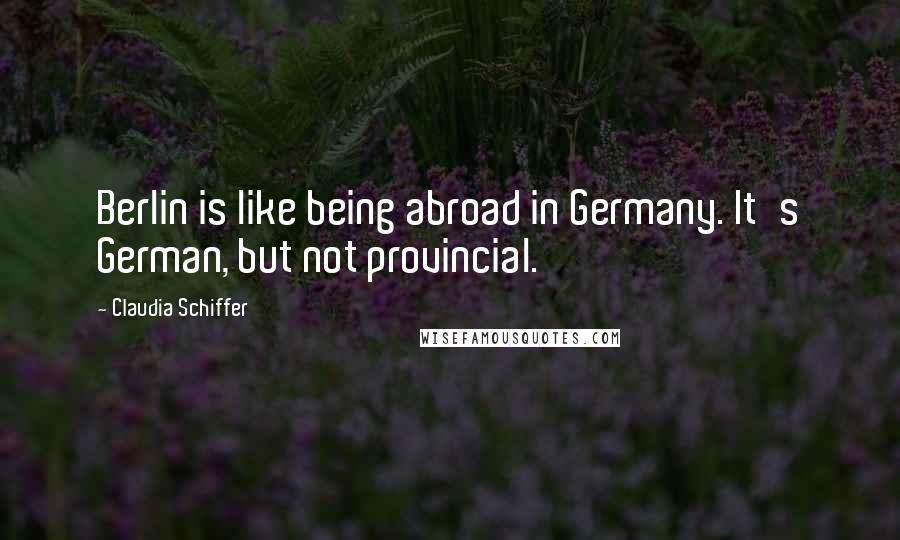 Claudia Schiffer Quotes: Berlin is like being abroad in Germany. It's German, but not provincial.