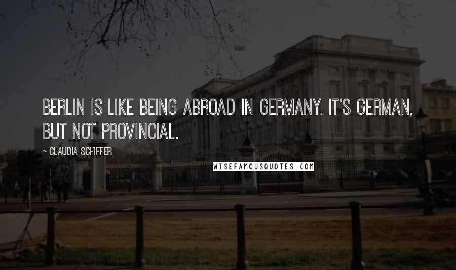Claudia Schiffer Quotes: Berlin is like being abroad in Germany. It's German, but not provincial.
