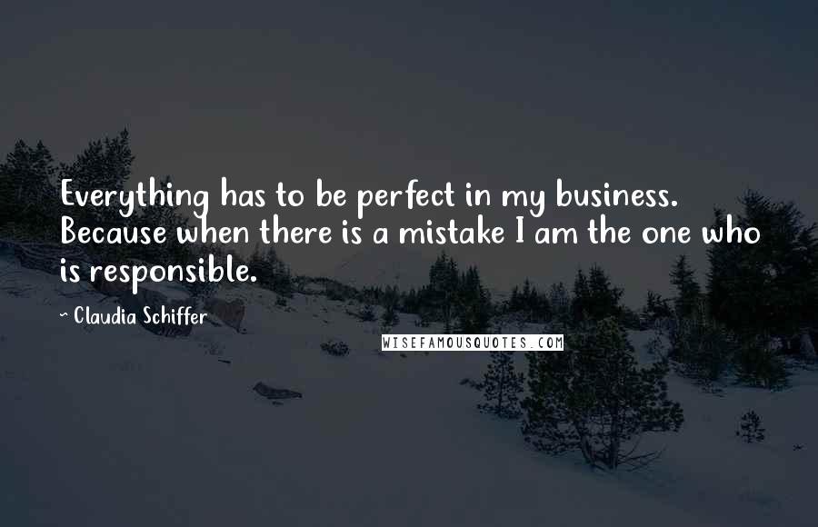 Claudia Schiffer Quotes: Everything has to be perfect in my business. Because when there is a mistake I am the one who is responsible.