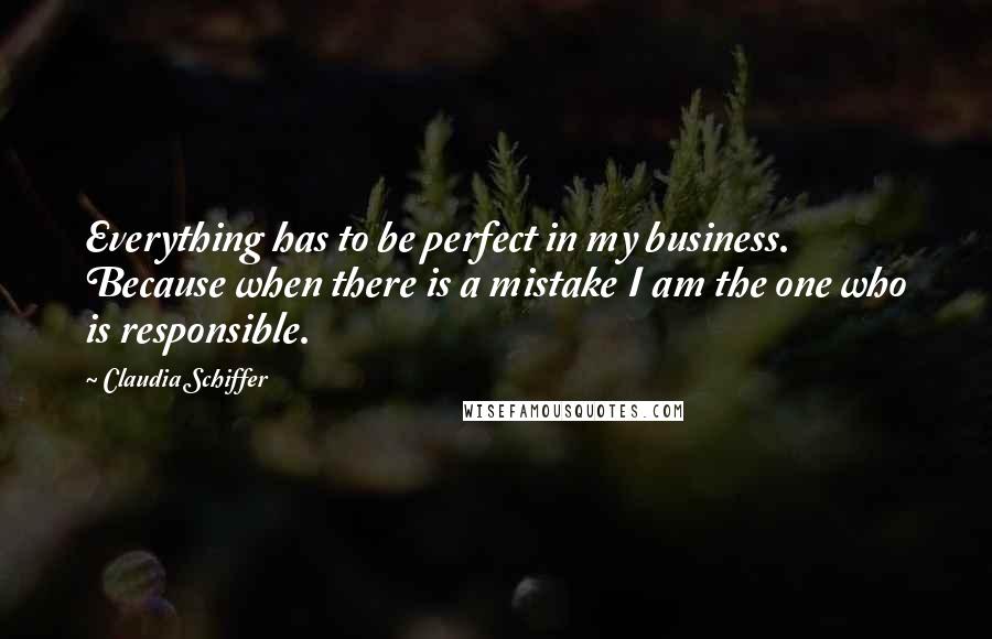 Claudia Schiffer Quotes: Everything has to be perfect in my business. Because when there is a mistake I am the one who is responsible.