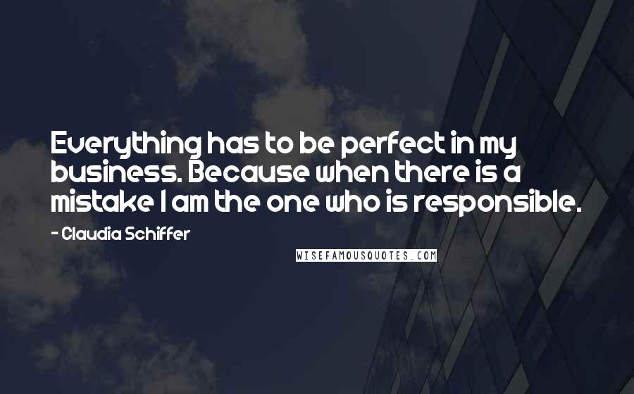 Claudia Schiffer Quotes: Everything has to be perfect in my business. Because when there is a mistake I am the one who is responsible.