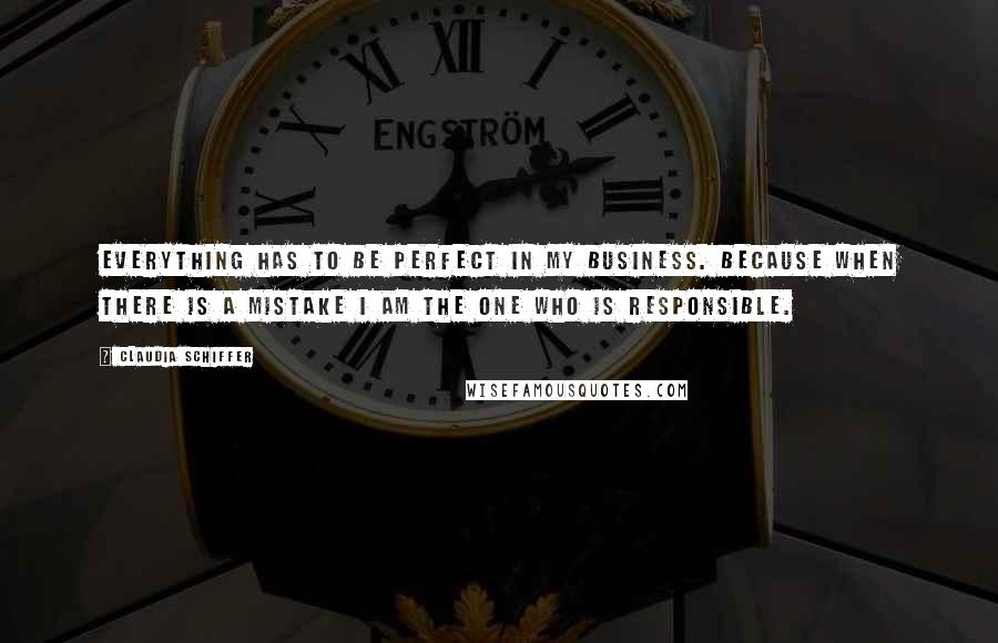 Claudia Schiffer Quotes: Everything has to be perfect in my business. Because when there is a mistake I am the one who is responsible.