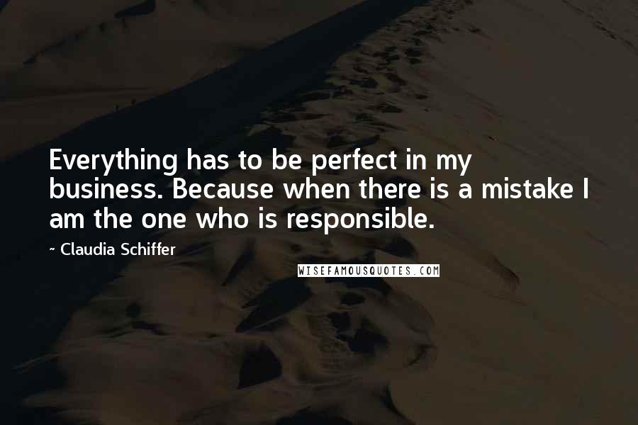 Claudia Schiffer Quotes: Everything has to be perfect in my business. Because when there is a mistake I am the one who is responsible.