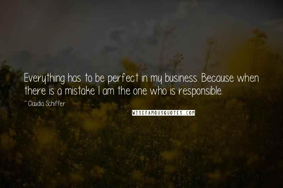 Claudia Schiffer Quotes: Everything has to be perfect in my business. Because when there is a mistake I am the one who is responsible.