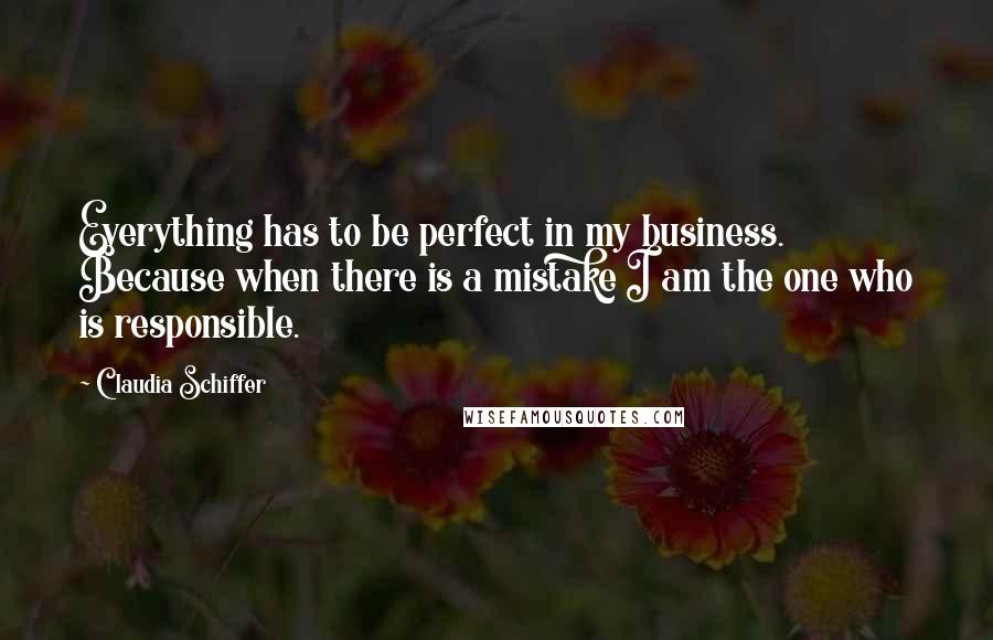 Claudia Schiffer Quotes: Everything has to be perfect in my business. Because when there is a mistake I am the one who is responsible.