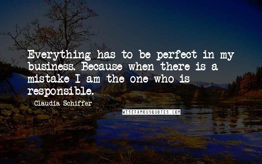 Claudia Schiffer Quotes: Everything has to be perfect in my business. Because when there is a mistake I am the one who is responsible.