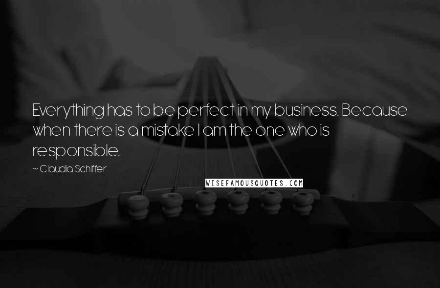 Claudia Schiffer Quotes: Everything has to be perfect in my business. Because when there is a mistake I am the one who is responsible.