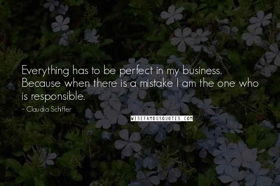 Claudia Schiffer Quotes: Everything has to be perfect in my business. Because when there is a mistake I am the one who is responsible.