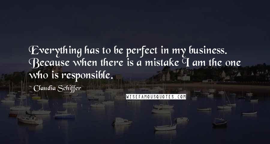 Claudia Schiffer Quotes: Everything has to be perfect in my business. Because when there is a mistake I am the one who is responsible.