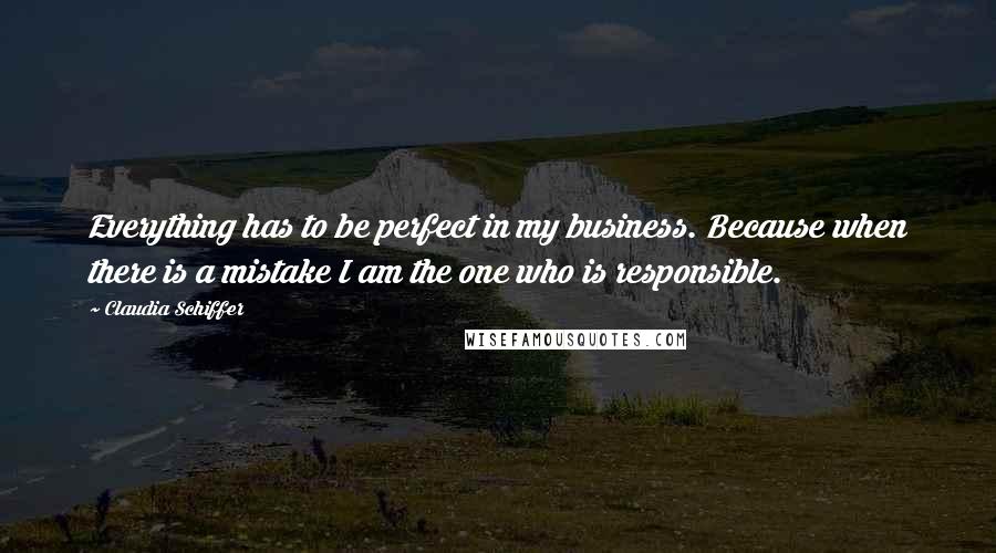 Claudia Schiffer Quotes: Everything has to be perfect in my business. Because when there is a mistake I am the one who is responsible.