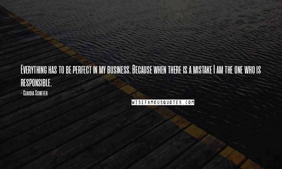 Claudia Schiffer Quotes: Everything has to be perfect in my business. Because when there is a mistake I am the one who is responsible.