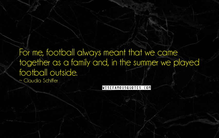 Claudia Schiffer Quotes: For me, football always meant that we came together as a family and, in the summer we played football outside.