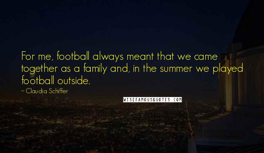 Claudia Schiffer Quotes: For me, football always meant that we came together as a family and, in the summer we played football outside.