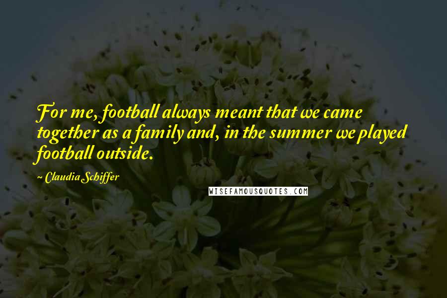 Claudia Schiffer Quotes: For me, football always meant that we came together as a family and, in the summer we played football outside.