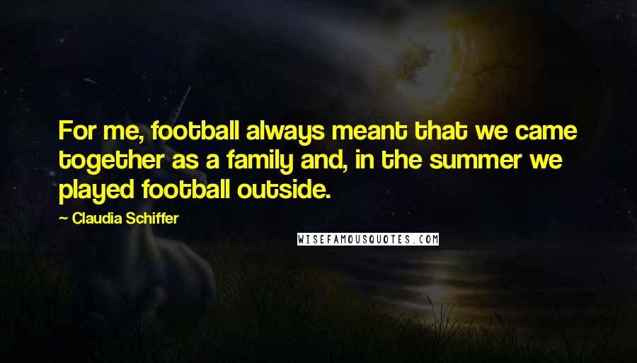 Claudia Schiffer Quotes: For me, football always meant that we came together as a family and, in the summer we played football outside.