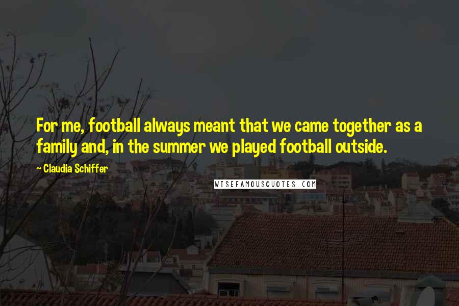 Claudia Schiffer Quotes: For me, football always meant that we came together as a family and, in the summer we played football outside.