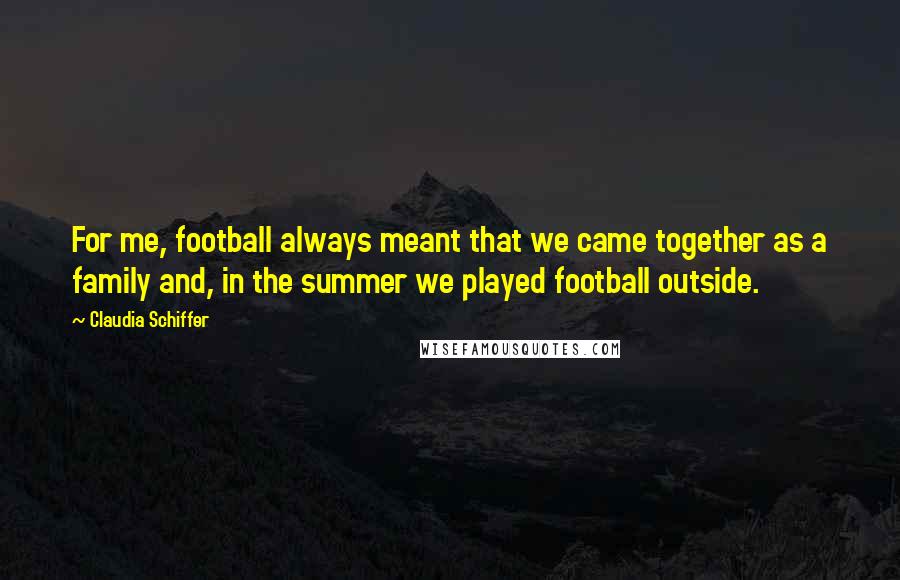 Claudia Schiffer Quotes: For me, football always meant that we came together as a family and, in the summer we played football outside.