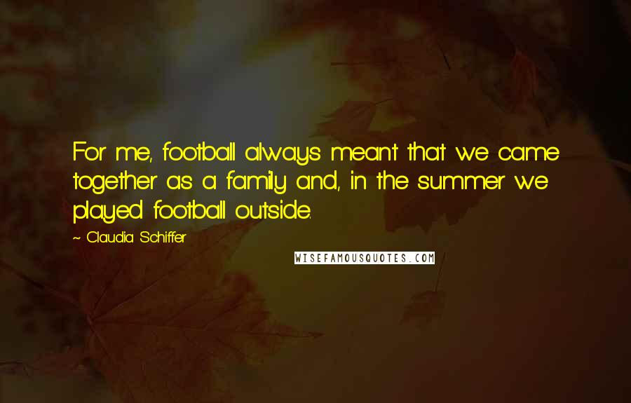 Claudia Schiffer Quotes: For me, football always meant that we came together as a family and, in the summer we played football outside.