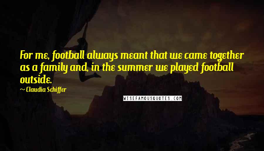 Claudia Schiffer Quotes: For me, football always meant that we came together as a family and, in the summer we played football outside.