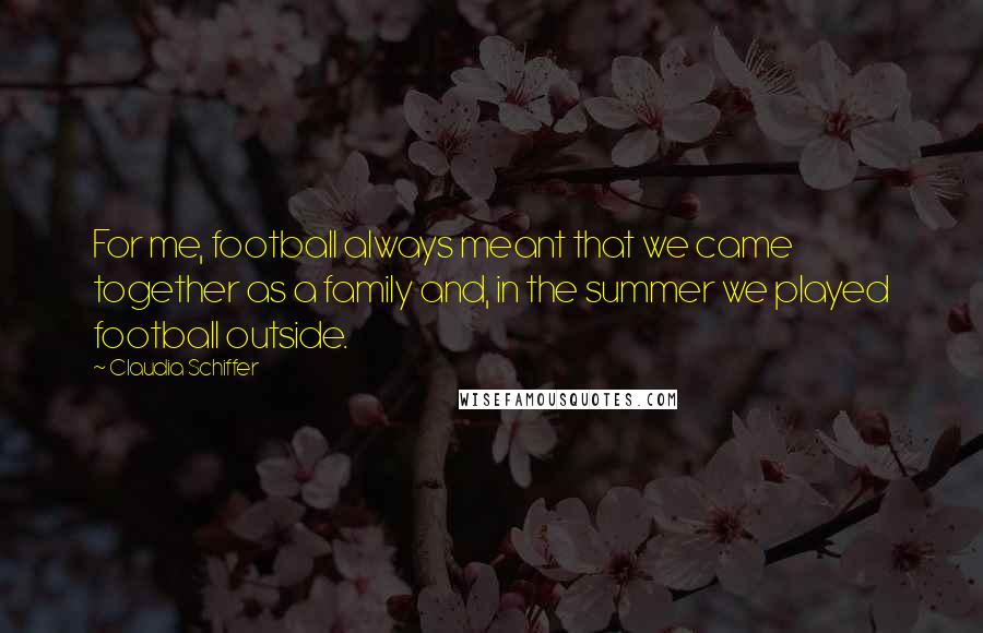 Claudia Schiffer Quotes: For me, football always meant that we came together as a family and, in the summer we played football outside.