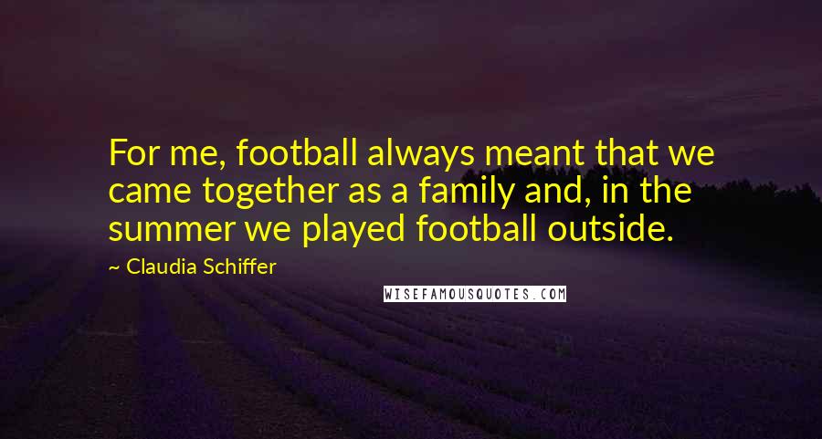 Claudia Schiffer Quotes: For me, football always meant that we came together as a family and, in the summer we played football outside.