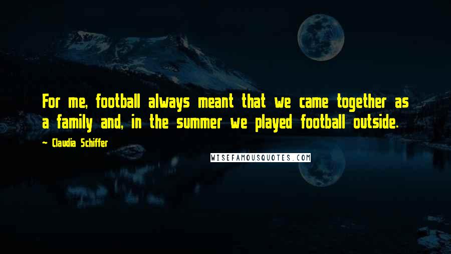 Claudia Schiffer Quotes: For me, football always meant that we came together as a family and, in the summer we played football outside.
