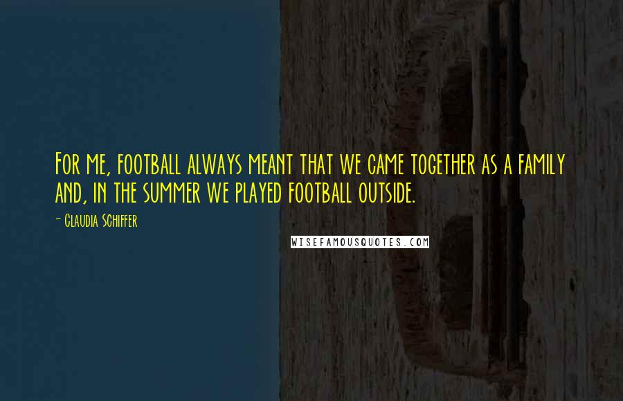 Claudia Schiffer Quotes: For me, football always meant that we came together as a family and, in the summer we played football outside.