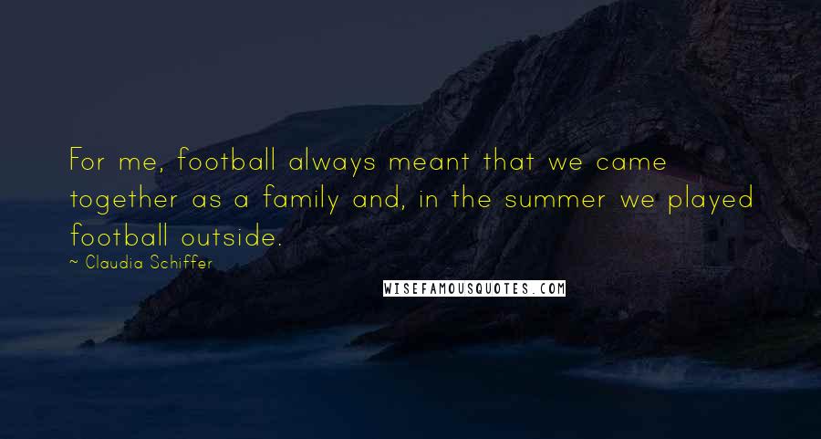 Claudia Schiffer Quotes: For me, football always meant that we came together as a family and, in the summer we played football outside.