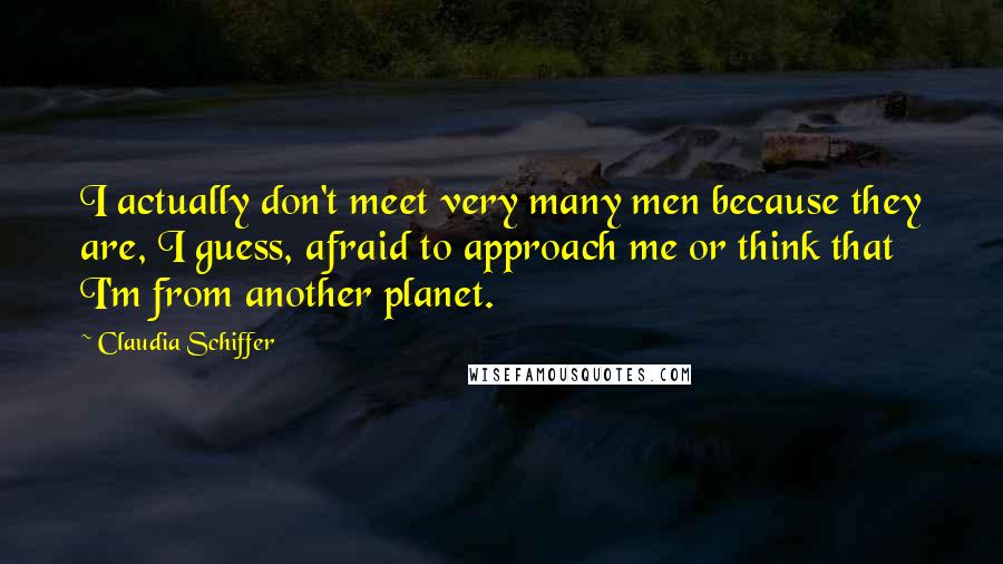 Claudia Schiffer Quotes: I actually don't meet very many men because they are, I guess, afraid to approach me or think that I'm from another planet.