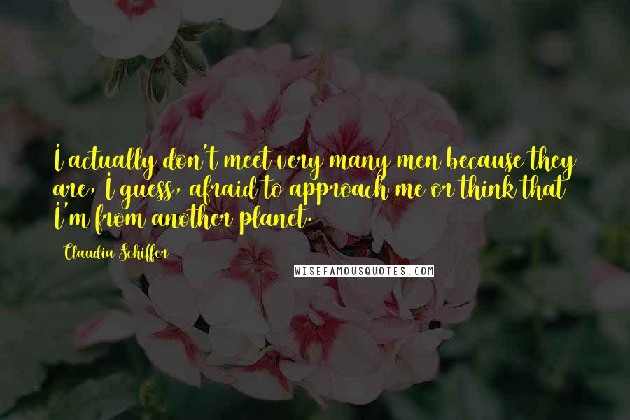 Claudia Schiffer Quotes: I actually don't meet very many men because they are, I guess, afraid to approach me or think that I'm from another planet.