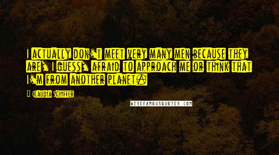 Claudia Schiffer Quotes: I actually don't meet very many men because they are, I guess, afraid to approach me or think that I'm from another planet.