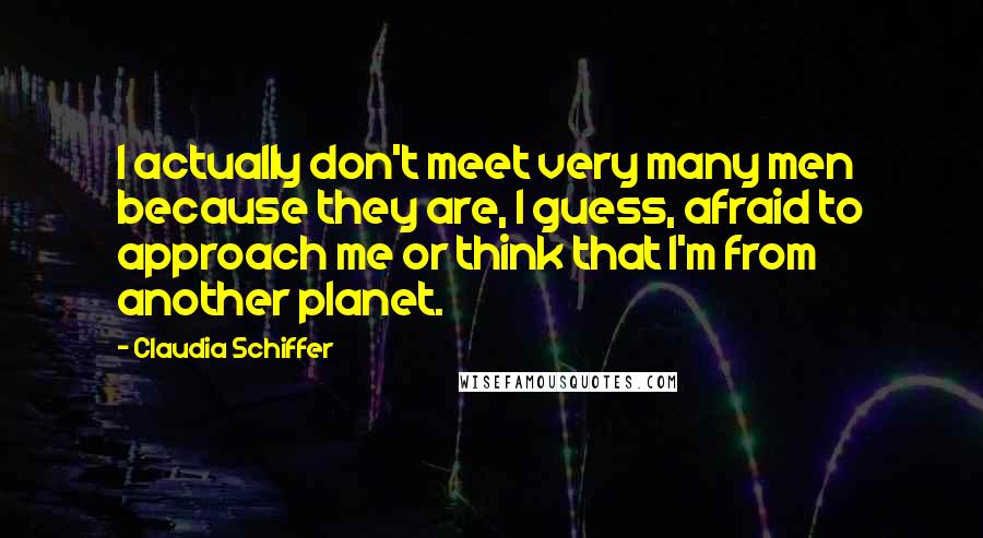 Claudia Schiffer Quotes: I actually don't meet very many men because they are, I guess, afraid to approach me or think that I'm from another planet.