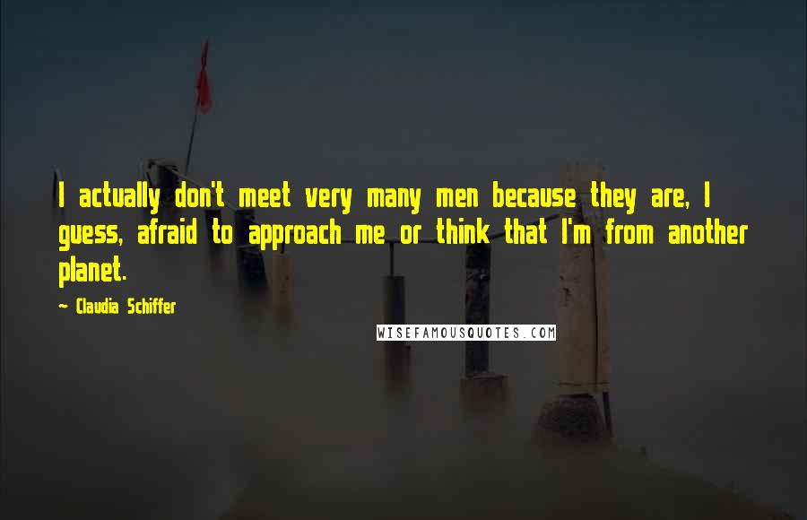 Claudia Schiffer Quotes: I actually don't meet very many men because they are, I guess, afraid to approach me or think that I'm from another planet.