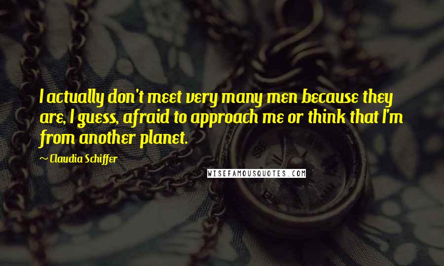 Claudia Schiffer Quotes: I actually don't meet very many men because they are, I guess, afraid to approach me or think that I'm from another planet.