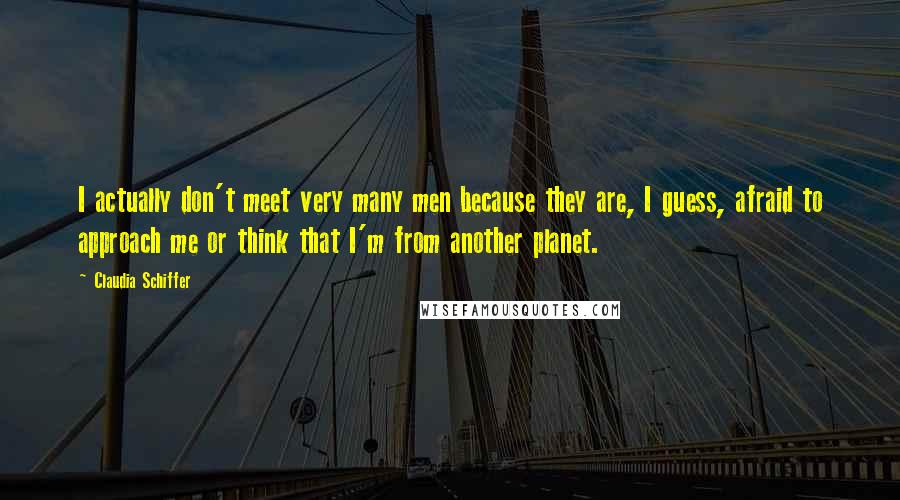 Claudia Schiffer Quotes: I actually don't meet very many men because they are, I guess, afraid to approach me or think that I'm from another planet.