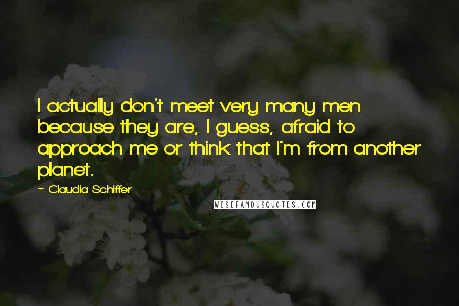 Claudia Schiffer Quotes: I actually don't meet very many men because they are, I guess, afraid to approach me or think that I'm from another planet.