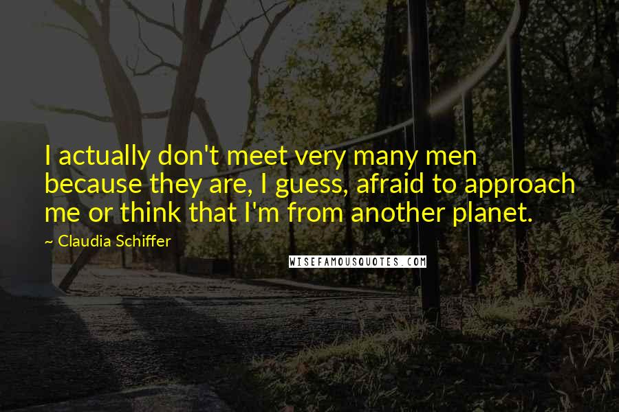 Claudia Schiffer Quotes: I actually don't meet very many men because they are, I guess, afraid to approach me or think that I'm from another planet.