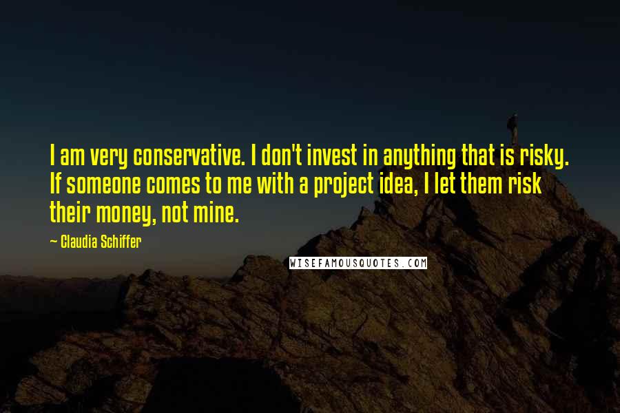 Claudia Schiffer Quotes: I am very conservative. I don't invest in anything that is risky. If someone comes to me with a project idea, I let them risk their money, not mine.