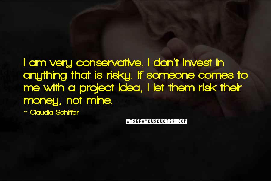 Claudia Schiffer Quotes: I am very conservative. I don't invest in anything that is risky. If someone comes to me with a project idea, I let them risk their money, not mine.