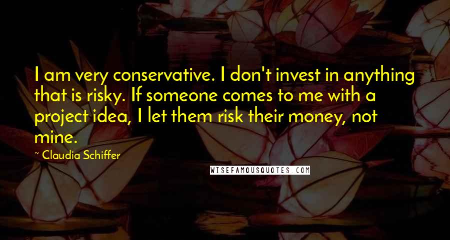 Claudia Schiffer Quotes: I am very conservative. I don't invest in anything that is risky. If someone comes to me with a project idea, I let them risk their money, not mine.